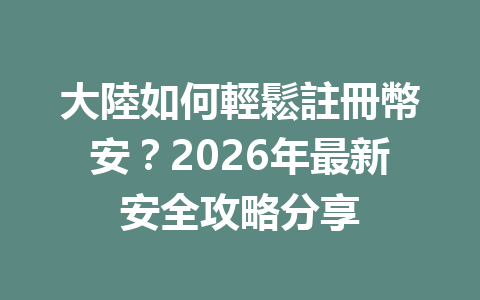 大陸如何輕鬆註冊幣安?2026年最新安全攻略分享 一