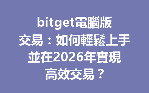 bitget電腦版交易：如何輕鬆上手並在2026年實現高效交易？ 一