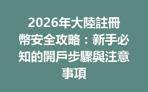 2026年大陸註冊幣安全攻略：新手必知的開戶步驟與注意事項 一