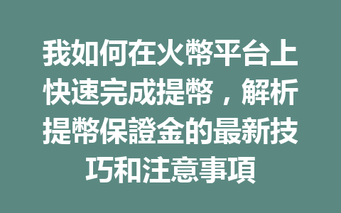 我如何在火幣平台上快速完成提幣，解析提幣保證金的最新技巧和注意事項 一