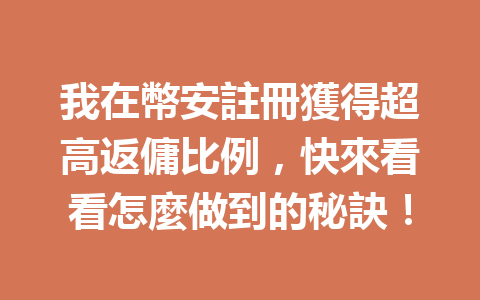 我在幣安註冊獲得超高返傭比例，快來看看怎麼做到的秘訣！ 一