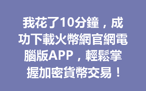 我花了10分鐘，成功下載火幣網官網電腦版APP，輕鬆掌握加密貨幣交易！ 一