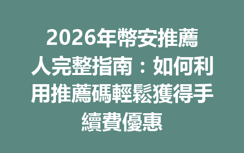 2026年幣安推薦人完整指南：如何利用推薦碼輕鬆獲得手續費優惠 一