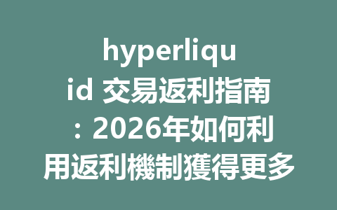 hyperliquid 交易返利指南：2026年如何利用返利機制獲得更多利益的最新策略 一