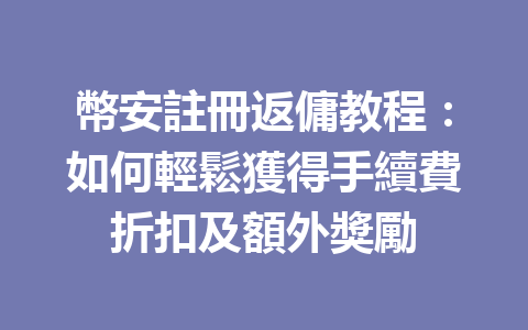 幣安註冊返傭教程：如何輕鬆獲得手續費折扣及額外獎勵 一