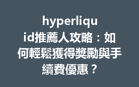 hyperliquid推薦人攻略:如何輕鬆獲得獎勵與手續費優惠? 一