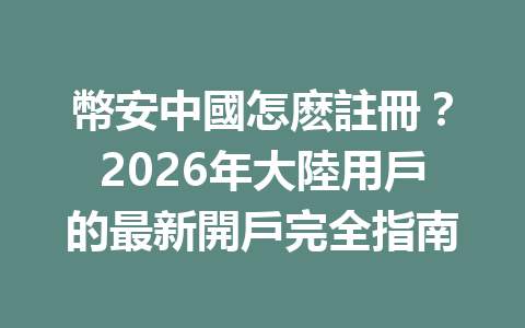 幣安中國怎麽註冊？2026年大陸用戶的最新開戶完全指南 一