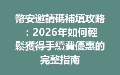 幣安邀請碼補填攻略：2026年如何輕鬆獲得手續費優惠的完整指南 一