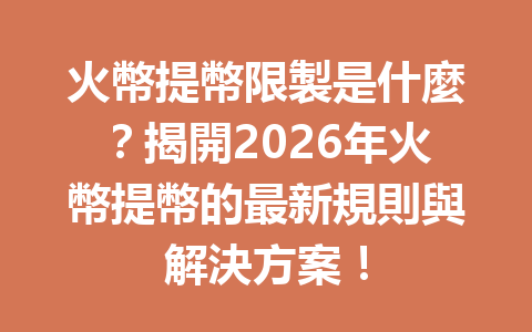 火幣提幣限製是什麼？揭開2026年火幣提幣的最新規則與解決方案！ 一