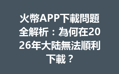 火幣APP下載問題全解析：為何在2026年大陆無法順利下載？ 一