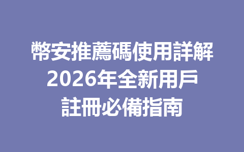 幣安推薦碼使用詳解2026年全新用戶註冊必備指南 一