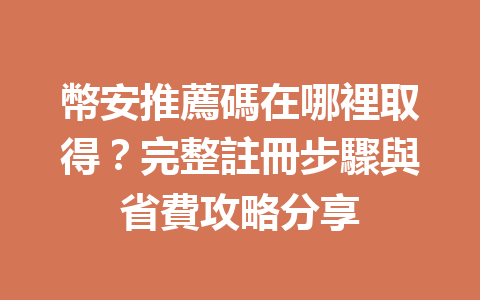 幣安推薦碼在哪裡取得？完整註冊步驟與省費攻略分享 一