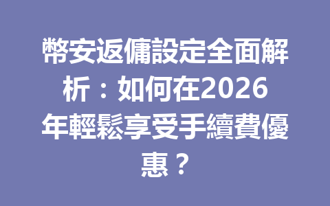 幣安返傭設定全面解析：如何在2026年輕鬆享受手續費優惠？ 一
