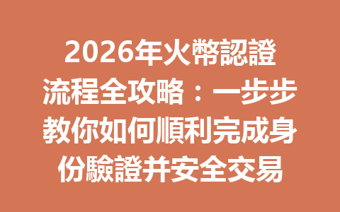 2026年火幣認證流程全攻略：一步步教你如何順利完成身份驗證并安全交易 一