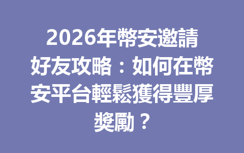 2026年幣安邀請好友攻略：如何在幣安平台輕鬆獲得豐厚獎勵？ 一