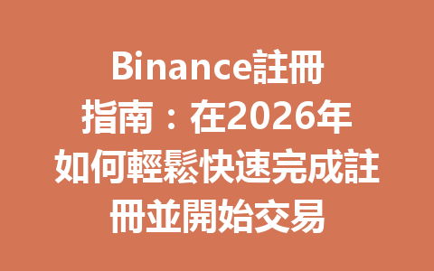 Binance註冊指南：在2026年如何輕鬆快速完成註冊並開始交易 一