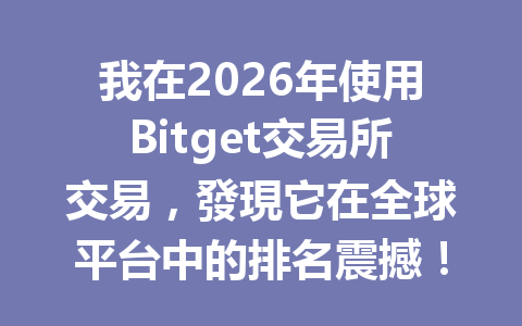 我在2026年使用Bitget交易所交易，發現它在全球平台中的排名震撼！ 一