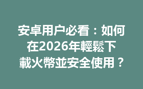 安卓用户必看：如何在2026年輕鬆下載火幣並安全使用？ 一