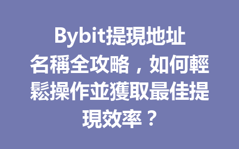 Bybit提現地址名稱全攻略，如何輕鬆操作並獲取最佳提現效率？ 一