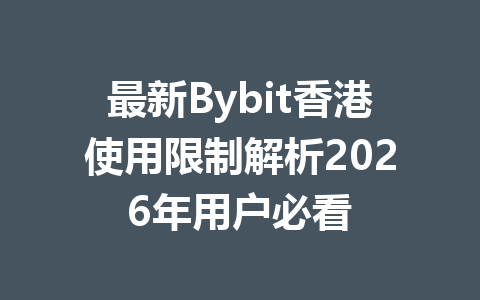最新Bybit香港使用限制解析2026年用户必看 一