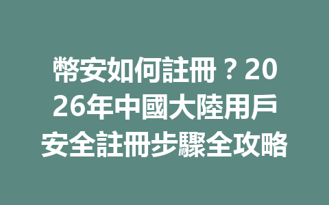 幣安如何註冊？2026年中國大陸用戶安全註冊步驟全攻略 一