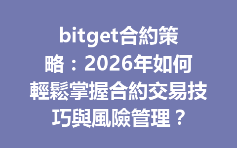 bitget合約策略:2026年如何輕鬆掌握合約交易技巧與風險管理? 一