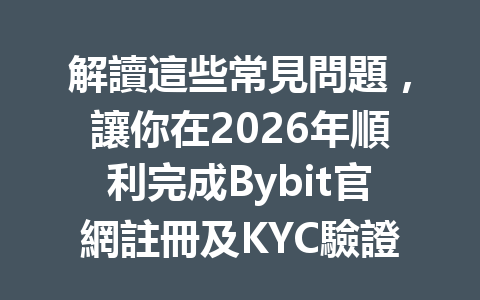 解讀這些常見問題，讓你在2026年順利完成Bybit官網註冊及KYC驗證！ 一