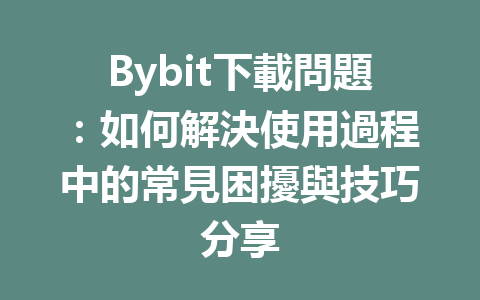 Bybit下載問題：如何解決使用過程中的常見困擾與技巧分享 一