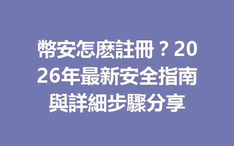 幣安怎麽註冊？2026年最新安全指南與詳細步驟分享 一