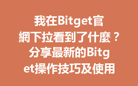 我在Bitget官網下拉看到了什麼？分享最新的Bitget操作技巧及使用心得！ 一