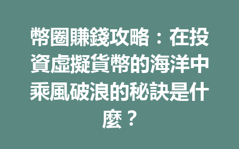 幣圈賺錢攻略：在投資虛擬貨幣的海洋中乘風破浪的秘訣是什麼？ 一
