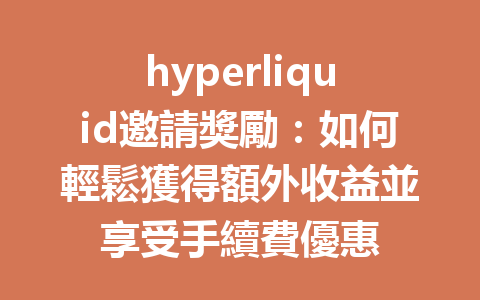 hyperliquid邀請獎勵：如何輕鬆獲得額外收益並享受手續費優惠 一