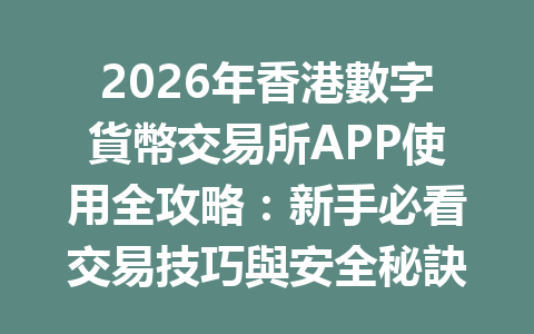 2026年香港數字貨幣交易所APP使用全攻略：新手必看交易技巧與安全秘訣 一