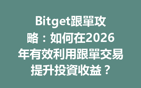 Bitget跟單攻略:如何在2026年有效利用跟單交易提升投資收益? 一