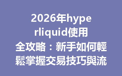 2026年hyperliquid使用全攻略：新手如何輕鬆掌握交易技巧與流程解析 一