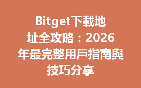 Bitget下載地址全攻略：2026年最完整用戶指南與技巧分享 一