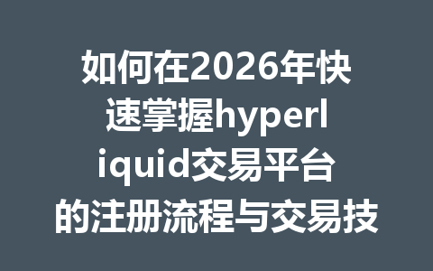 如何在2026年快速掌握hyperliquid交易平台的注册流程与交易技巧？ 一