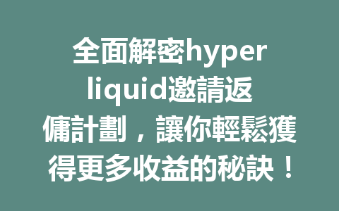全面解密hyperliquid邀請返傭計劃，讓你輕鬆獲得更多收益的秘訣！ 一