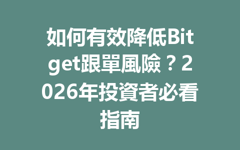 如何有效降低Bitget跟單風險？2026年投資者必看指南 一