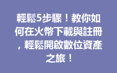 輕鬆5步驟！教你如何在火幣下載與註冊，輕鬆開啟數位資產之旅！ 一