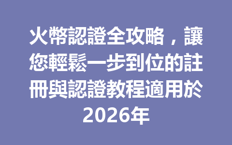 火幣認證全攻略，讓您輕鬆一步到位的註冊與認證教程適用於2026年 一