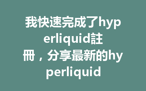 我快速完成了hyperliquid註冊，分享最新的hyperliquid註冊獎勵和優惠！ 一