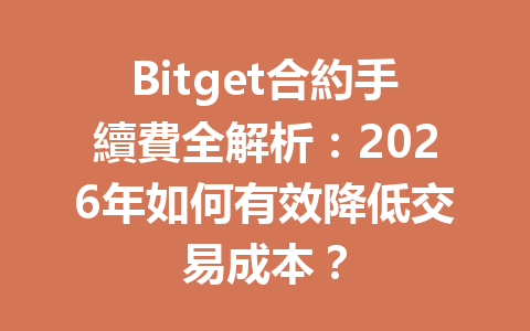 Bitget合約手續費全解析：2026年如何有效降低交易成本？ 一