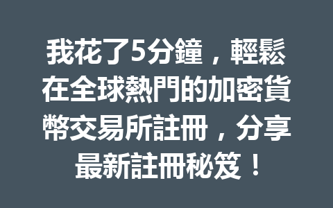 我花了5分鐘，輕鬆在全球熱門的加密貨幣交易所註冊，分享最新註冊秘笈！ 一