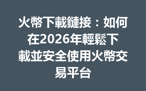 火幣下載鏈接:如何在2026年輕鬆下載並安全使用火幣交易平台 一
