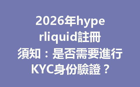 2026年hyperliquid註冊須知：是否需要進行KYC身份驗證？ 一