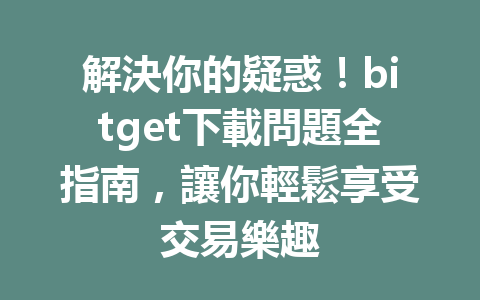 解決你的疑惑！bitget下載問題全指南，讓你輕鬆享受交易樂趣 一