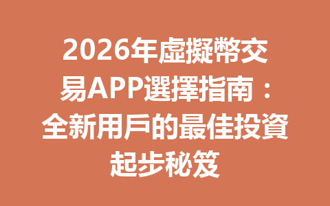 2026年虛擬幣交易APP選擇指南：全新用戶的最佳投資起步秘笈 一