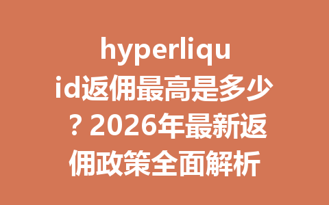 hyperliquid返佣最高是多少？2026年最新返佣政策全面解析 一