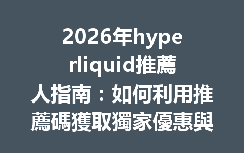 2026年hyperliquid推薦人指南：如何利用推薦碼獲取獨家優惠與手續費折扣 一